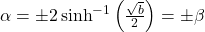 \alpha = \pm 2 \sinh^{-1} \left( \frac{\sqrt{b}}{2} \right) = \pm \beta
