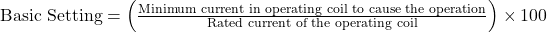 \text{Basic Setting} = \left( \frac{\text{Minimum current in operating coil to cause the operation}}{\text{Rated current of the operating coil}} \right) \times 100