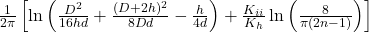 \frac{1}{2\pi} \left[ \ln \left( \frac{D^2}{16hd} + \frac{(D + 2h)^2}{8Dd} - \frac{h}{4d} \right) + \frac{K_{ii}}{K_h} \ln \left( \frac{8}{\pi (2n - 1)} \right) \right]